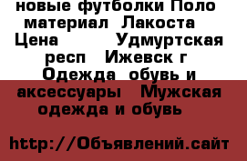 новые футболки“Поло“ материал “Лакоста“ › Цена ­ 500 - Удмуртская респ., Ижевск г. Одежда, обувь и аксессуары » Мужская одежда и обувь   